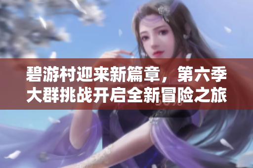 碧游村迎来新篇章，第六季大群挑战开启全新冒险之旅