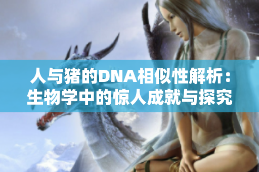 人与猪的DNA相似性解析：生物学中的惊人成就与探究
