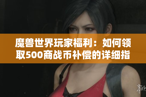 魔兽世界玩家福利：如何领取500商战币补偿的详细指南