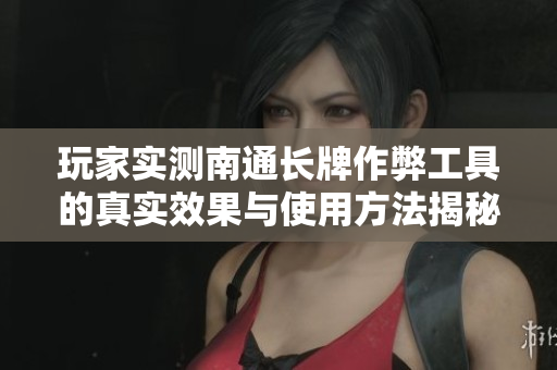 玩家实测南通长牌作弊工具的真实效果与使用方法揭秘