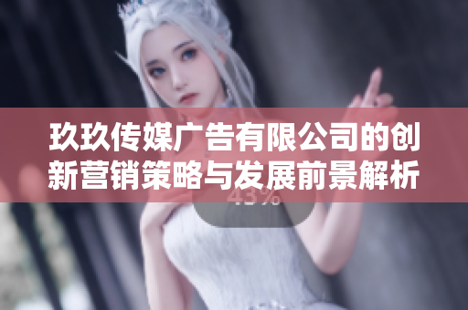 玖玖传媒广告有限公司的创新营销策略与发展前景解析