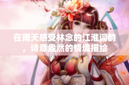 在雨天感受林念的江淮词韵，诗意盎然的情境描绘