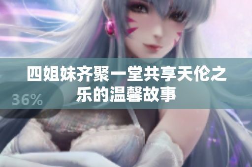 四姐妹齐聚一堂共享天伦之乐的温馨故事