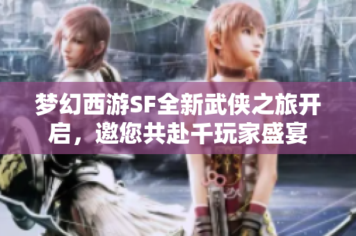 梦幻西游SF全新武侠之旅开启，邀您共赴千玩家盛宴