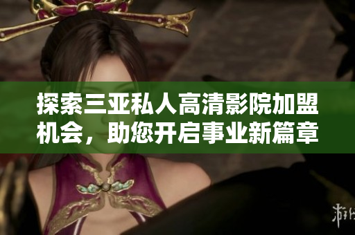 探索三亚私人高清影院加盟机会，助您开启事业新篇章