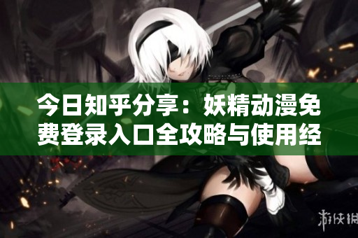 今日知乎分享：妖精动漫免费登录入口全攻略与使用经验解析