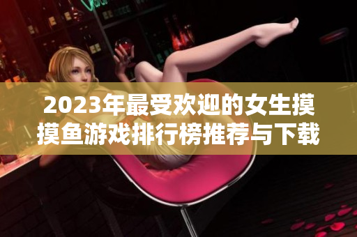 2023年最受欢迎的女生摸摸鱼游戏排行榜推荐与下载指南