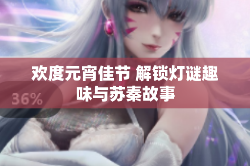 欢度元宵佳节 解锁灯谜趣味与苏秦故事