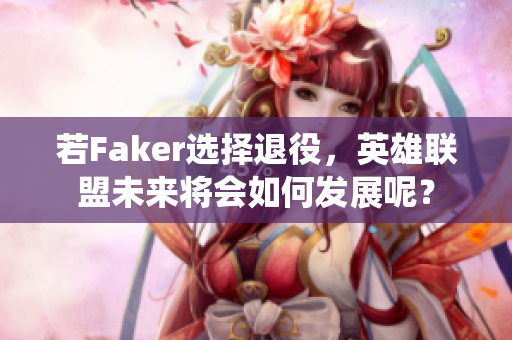 若Faker选择退役，英雄联盟未来将会如何发展呢？