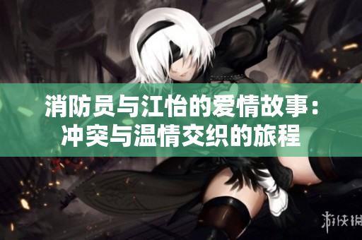 消防员与江怡的爱情故事：冲突与温情交织的旅程