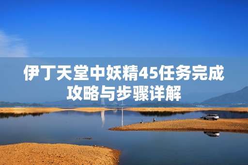 伊丁天堂中妖精45任务完成攻略与步骤详解