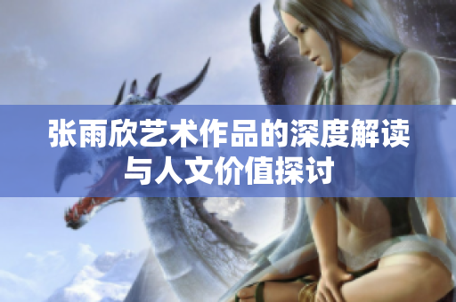 张雨欣艺术作品的深度解读与人文价值探讨