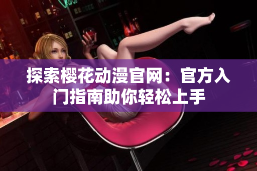 探索樱花动漫官网：官方入门指南助你轻松上手