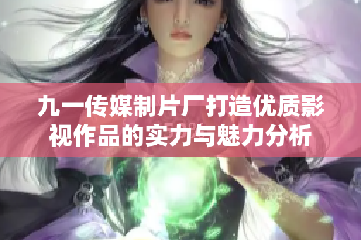 九一传媒制片厂打造优质影视作品的实力与魅力分析