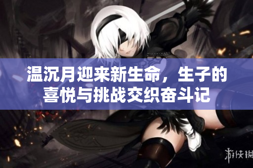 温沉月迎来新生命，生子的喜悦与挑战交织奋斗记