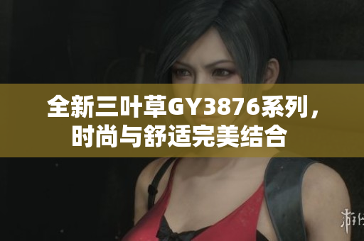 全新三叶草GY3876系列，时尚与舒适完美结合 