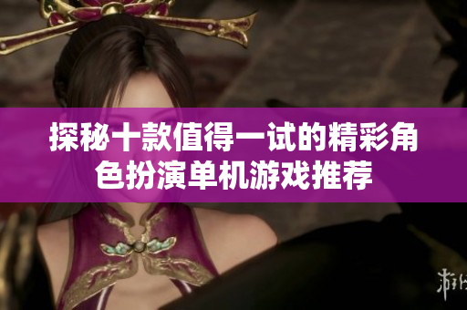 探秘十款值得一试的精彩角色扮演单机游戏推荐