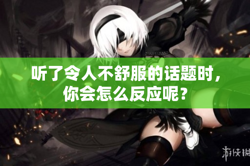 听了令人不舒服的话题时，你会怎么反应呢？