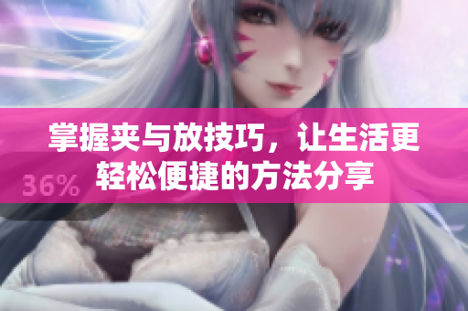 掌握夹与放技巧，让生活更轻松便捷的方法分享