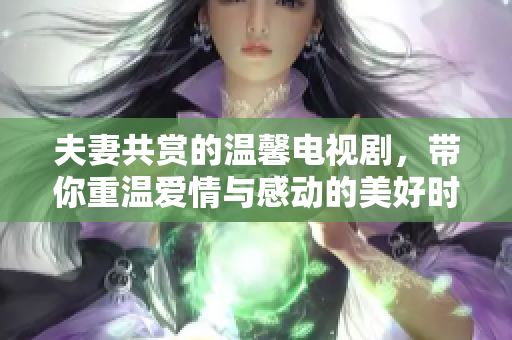 夫妻共赏的温馨电视剧，带你重温爱情与感动的美好时光