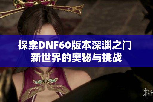 探索DNF60版本深渊之门 新世界的奥秘与挑战