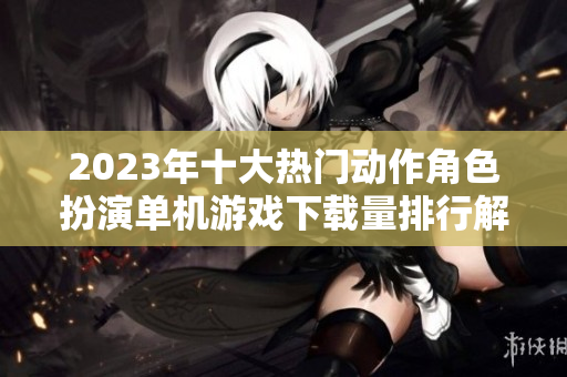 2023年十大热门动作角色扮演单机游戏下载量排行解析
