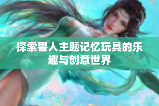 探索兽人主题记忆玩具的乐趣与创意世界