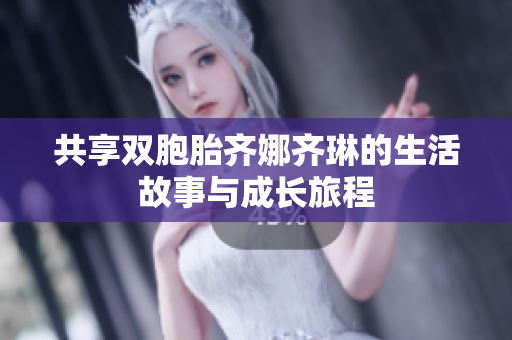 共享双胞胎齐娜齐琳的生活故事与成长旅程