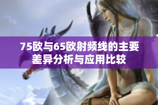 75欧与65欧射频线的主要差异分析与应用比较