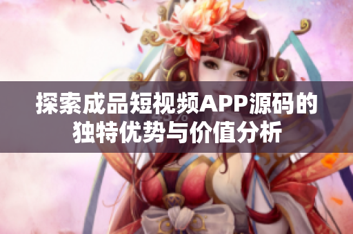 探索成品短视频APP源码的独特优势与价值分析