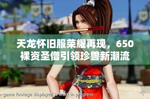 天龙怀旧服荣耀再现，650裸资圣僧引领珍兽新潮流