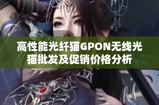 高性能光纤猫GPON无线光猫批发及促销价格分析