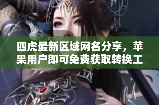 四虎最新区域网名分享，苹果用户即可免费获取转换工具
