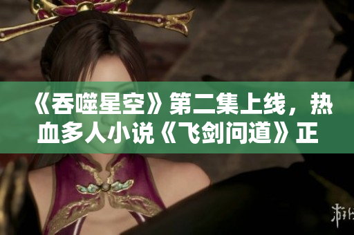《吞噬星空》第二集上线，热血多人小说《飞剑问道》正式上架