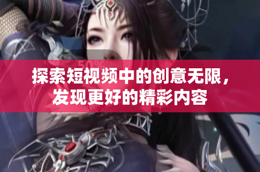 探索短视频中的创意无限，发现更好的精彩内容