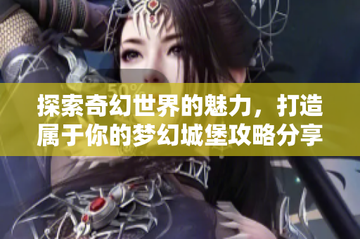 探索奇幻世界的魅力，打造属于你的梦幻城堡攻略分享