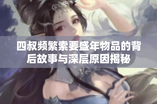 四叔频繁索要盛年物品的背后故事与深层原因揭秘