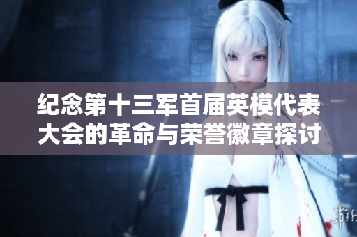 纪念第十三军首届英模代表大会的革命与荣誉徽章探讨