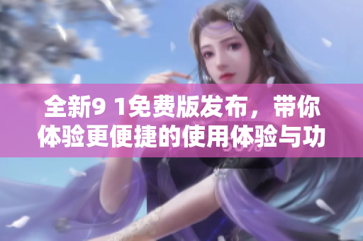 全新9 1免费版发布，带你体验更便捷的使用体验与功能升级