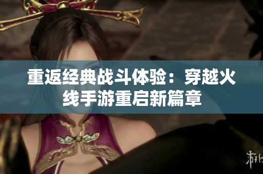 重返经典战斗体验：穿越火线手游重启新篇章