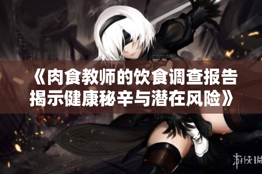 《肉食教师的饮食调查报告揭示健康秘辛与潜在风险》
