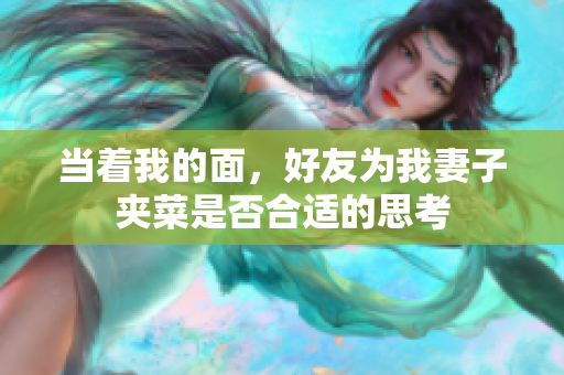 当着我的面，好友为我妻子夹菜是否合适的思考