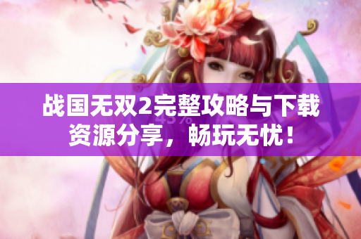 战国无双2完整攻略与下载资源分享，畅玩无忧！