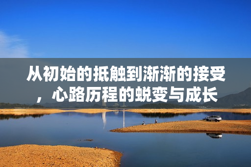 从初始的抵触到渐渐的接受，心路历程的蜕变与成长