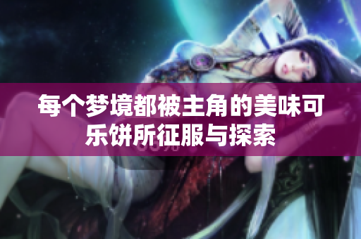 每个梦境都被主角的美味可乐饼所征服与探索