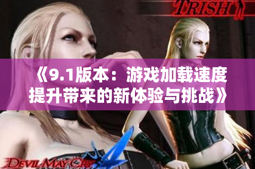 《9.1版本：游戏加载速度提升带来的新体验与挑战》