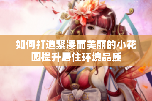 如何打造紧凑而美丽的小花园提升居住环境品质