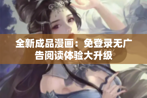 全新成品漫画：免登录无广告阅读体验大升级