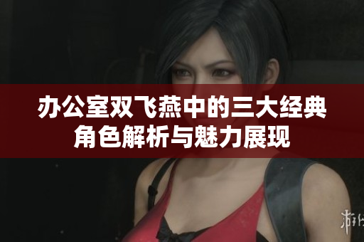 办公室双飞燕中的三大经典角色解析与魅力展现