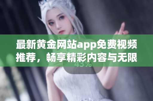 最新黄金网站app免费视频推荐，畅享精彩内容与无限乐趣